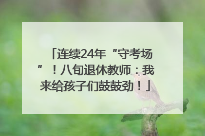 连续24年“守考场”！八旬退休教师：我来给孩子们鼓鼓劲！