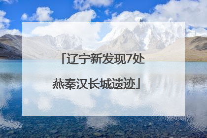 辽宁新发现7处燕秦汉长城遗迹