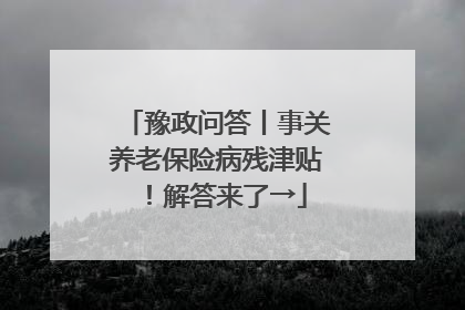 豫政问答丨事关养老保险病残津贴！解答来了→