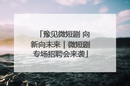 豫见微短剧 向新向未来｜微短剧专场招聘会来袭
