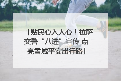 贴民心入人心！拉萨交警“八进”宣传 点亮雪域平安出行路