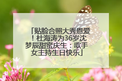 贴脸合照大秀恩爱！杜海涛为36岁沈梦辰甜蜜庆生：歌手女主持生日快乐