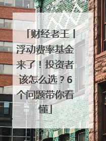 财经老王丨浮动费率基金来了！投资者该怎么选？6个问题带你看懂