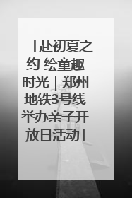 赴初夏之约 绘童趣时光｜郑州地铁3号线举办亲子开放日活动