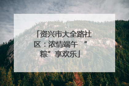 资兴市大全路社区：浓情端午 “粽”享欢乐