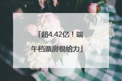 超4.42亿！端午档票房很给力