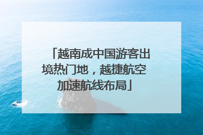越南成中国游客出境热门地，越捷航空加速航线布局