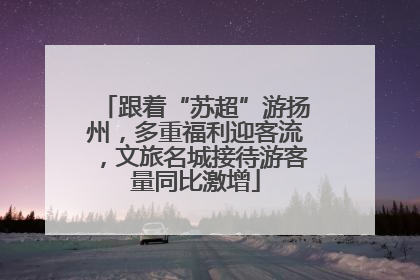 跟着“苏超”游扬州，多重福利迎客流，文旅名城接待游客量同比激增