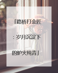 路桥打金匠：岁月沉淀下的炉火纯青