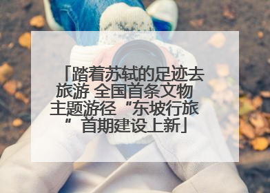 踏着苏轼的足迹去旅游 全国首条文物主题游径“东坡行旅”首期建设上新