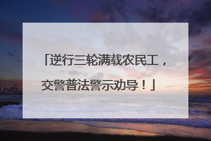 逆行三轮满载农民工，交警普法警示劝导！