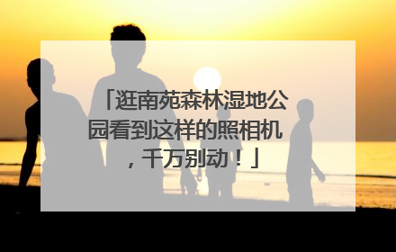 逛南苑森林湿地公园看到这样的照相机，千万别动！