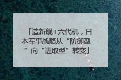 造新舰+六代机，日本军事战略从“防御型”向“进取型”转变