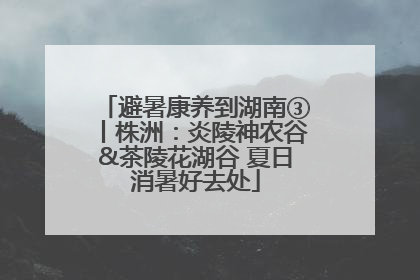 避暑康养到湖南③丨株洲：炎陵神农谷&茶陵花湖谷 夏日消暑好去处