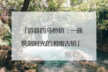 道县四马桥镇：一座镌刻时光的湘南古镇
