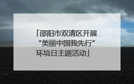 邵阳市双清区开展“美丽中国我先行”环境日主题活动
