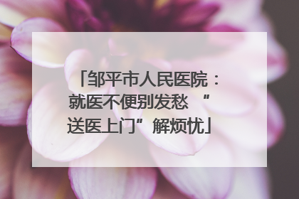 邹平市人民医院：就医不便别发愁 “送医上门”解烦忧
