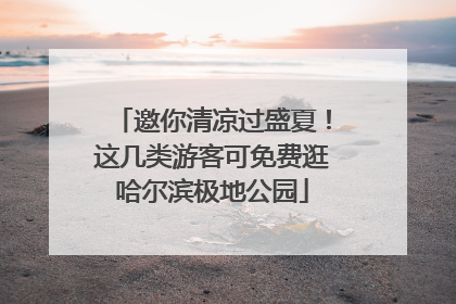 邀你清凉过盛夏！这几类游客可免费逛哈尔滨极地公园