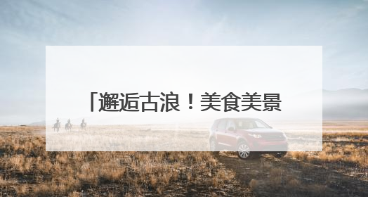 邂逅古浪！美食美景非遗共绘文旅盛宴