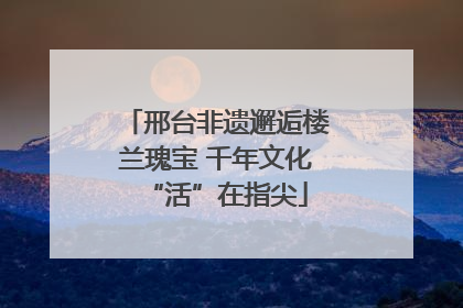 邢台非遗邂逅楼兰瑰宝 千年文化“活”在指尖