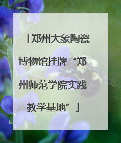 郑州大象陶瓷博物馆挂牌“郑州师范学院实践教学基地”