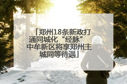 郑州18条新政打通同城化“经脉” 中牟新区将享郑州主城同等待遇