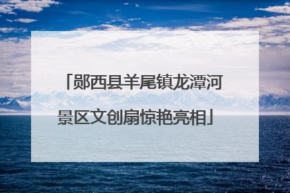 郧西县羊尾镇龙潭河景区文创扇惊艳亮相