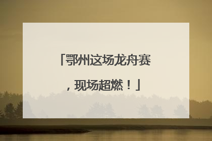 鄂州这场龙舟赛，现场超燃！