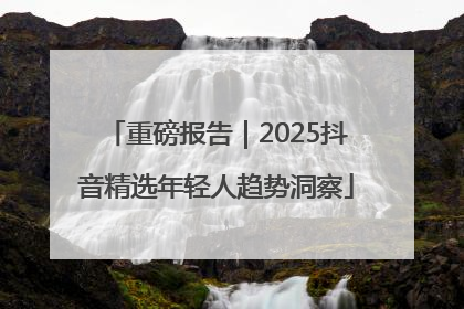 重磅报告｜2025抖音精选年轻人趋势洞察