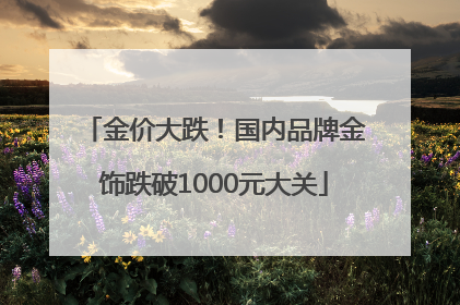 金价大跌！国内品牌金饰跌破1000元大关