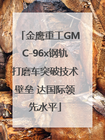 金鹰重工GMC-96x钢轨打磨车突破技术壁垒 达国际领先水平