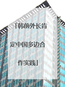 韩前外长肯定中国多边合作实践