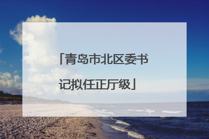 青岛市北区委书记拟任正厅级