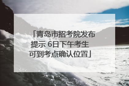 青岛市招考院发布提示 6日下午考生可到考点确认位置