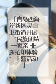 青岛西海岸新区灵山卫街道开展“民族团结一家亲 非遗拓印体验”主题活动