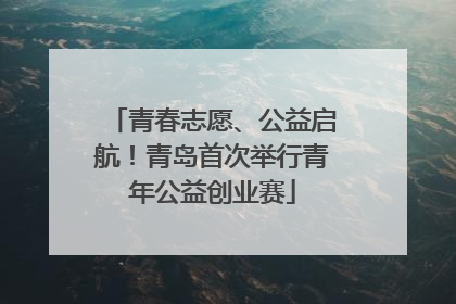 青春志愿、公益启航！青岛首次举行青年公益创业赛