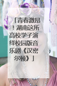 青春激昂！湖南这所高校学子演绎校园版音乐剧《汉密尔顿》