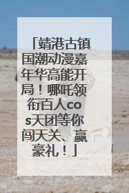 靖港古镇国潮动漫嘉年华高能开局！哪吒领衔百人cos天团等你闯天关、赢豪礼！