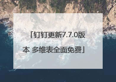 钉钉更新7.7.0版本 多维表全面免费
