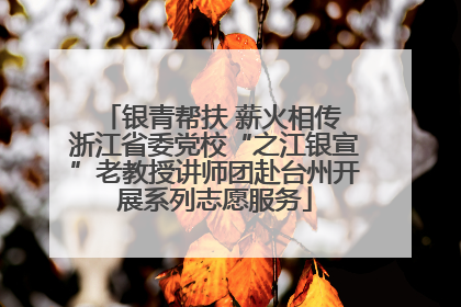 银青帮扶 薪火相传 浙江省委党校“之江银宣”老教授讲师团赴台州开展系列志愿服务