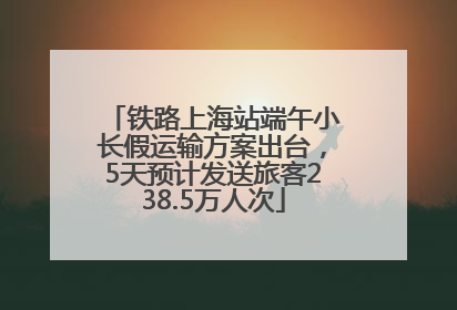 铁路上海站端午小长假运输方案出台，5天预计发送旅客238.5万人次