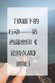 铁蹄下的行动——访西蒲密印《论持久战》遗址