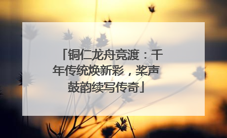 铜仁龙舟竞渡：千年传统焕新彩，桨声鼓韵续写传奇