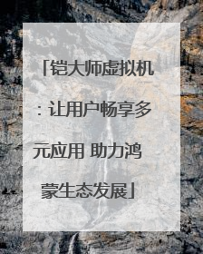 铠大师虚拟机：让用户畅享多元应用 助力鸿蒙生态发展