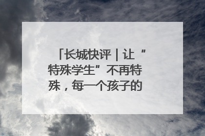 长城快评｜让“特殊学生”不再特殊，每一个孩子的梦想都同样伟大