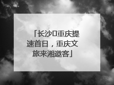 长沙⇌重庆提速首日，重庆文旅来湘邀客