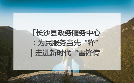 长沙县政务服务中心：为民服务当先“锋”｜走进新时代“雷锋传人 长沙榜样”