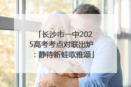 长沙市一中2025高考考点对联出炉：静待新蛙歌雅颂