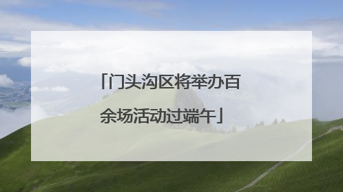 门头沟区将举办百余场活动过端午