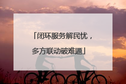 闭环服务解民忧，多方联动破难题